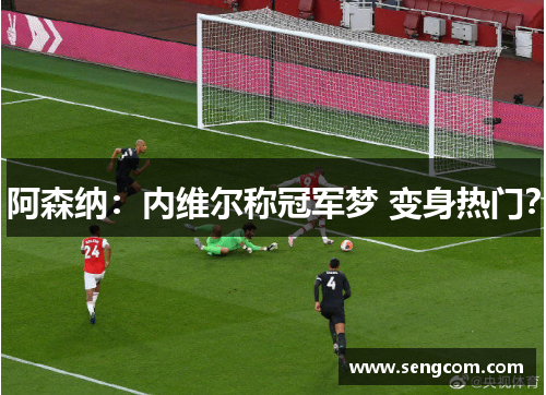 阿森纳：内维尔称冠军梦 变身热门？